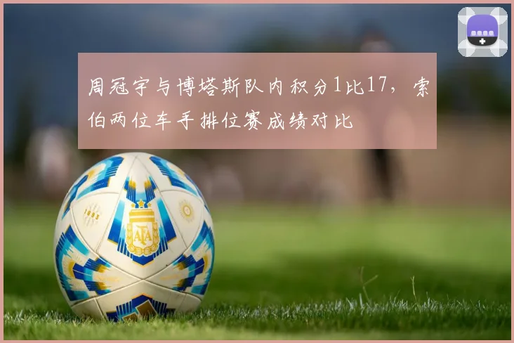 周冠宇与博塔斯队内积分1比17，索伯两位车手排位赛成绩对比