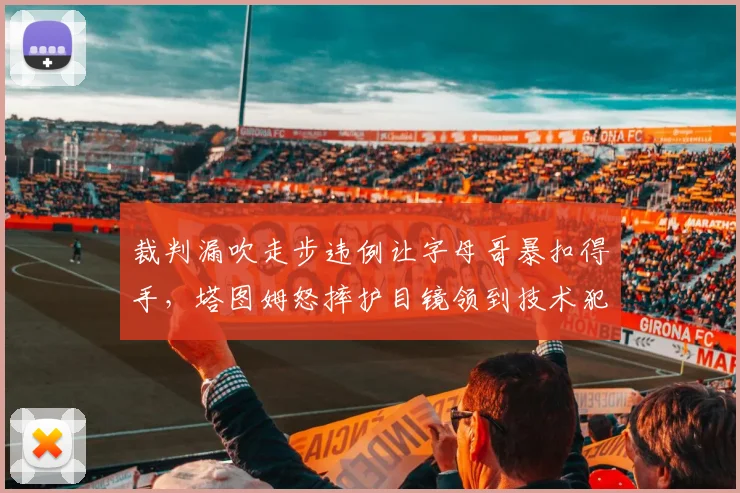裁判漏吹走步违例让字母哥暴扣得手，塔图姆怒摔护目镜领到技术犯规