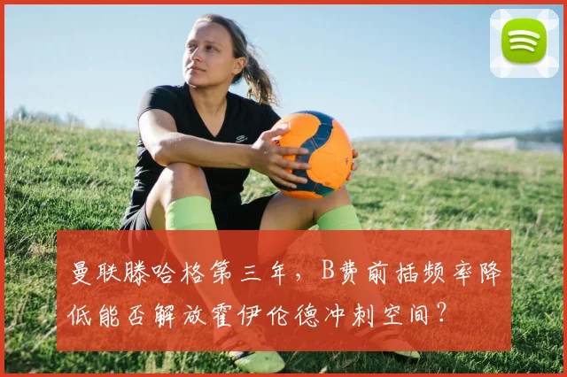 曼联滕哈格第三年，B费前插频率降低能否解放霍伊伦德冲刺空间？