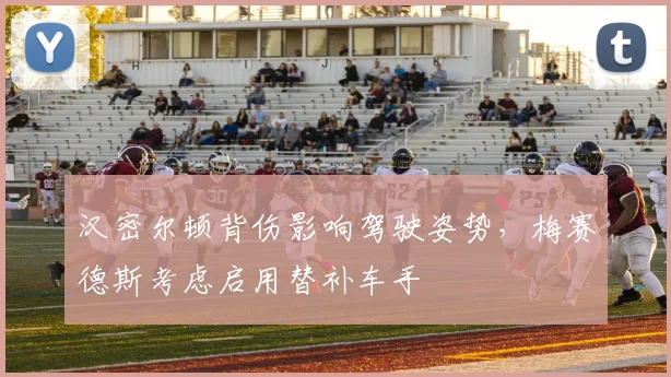 汉密尔顿背伤影响驾驶姿势,梅赛德斯考虑启用替补车手