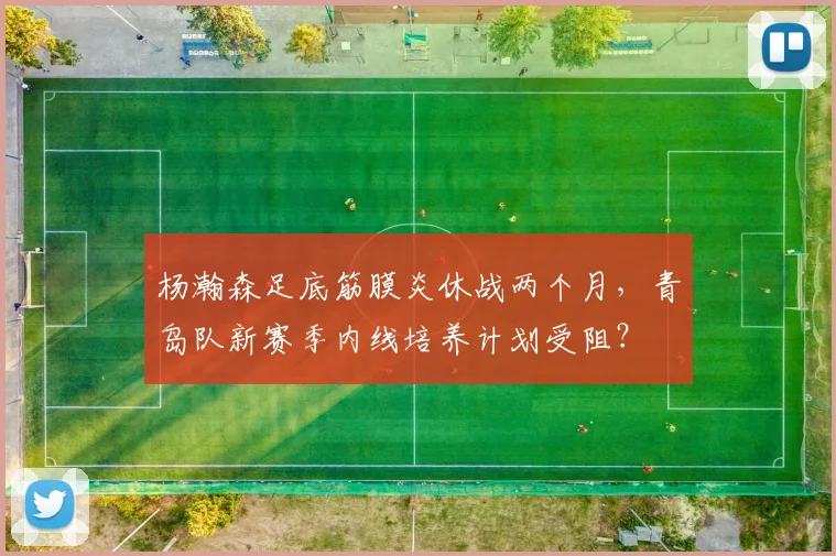 杨瀚森足底筋膜炎休战两个月，青岛队新赛季内线培养计划受阻？