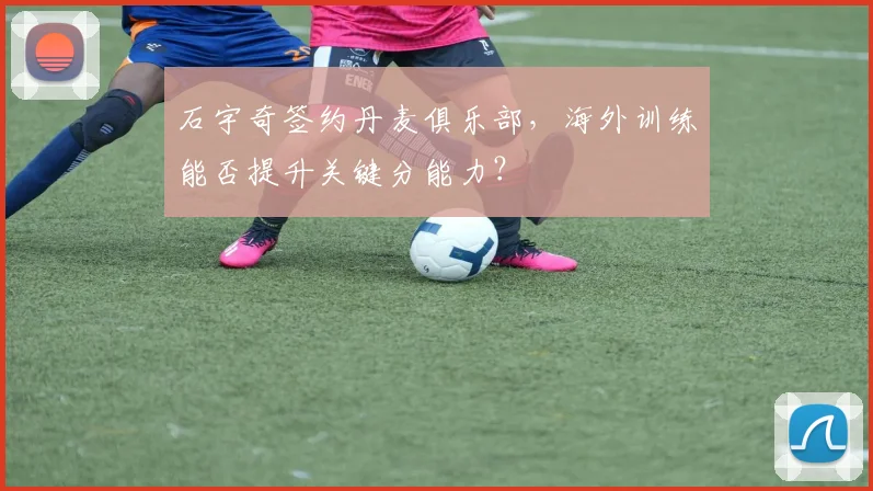 石宇奇签约丹麦俱乐部,海外训练能否提升关键分能力?