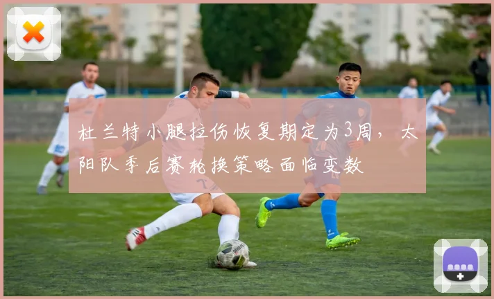 杜兰特小腿拉伤恢复期定为3周，太阳队季后赛轮换策略面临变数