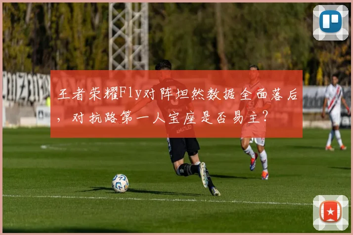 王者荣耀Fly对阵坦然数据全面落后,对抗路第一人宝座是否易主?