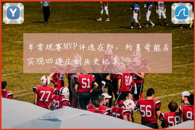 年常规赛MVP评选在即，约基奇能否实现四连庄创历史纪录？