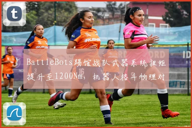 BattleBots踢馆战队武器系统扭矩提升至1200Nm，机器人格斗物理对抗能否带来战术革命