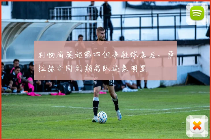 利物浦英超第四但净胜球落后，萨拉赫合同到期离队迹象明显