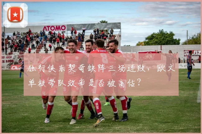 独行侠东契奇缺阵三场连败，欧文单核带队效率是否被高估？